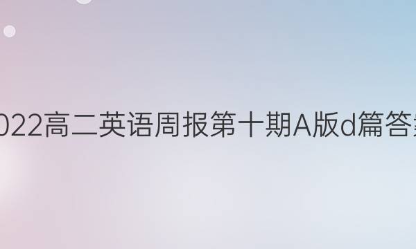 2022高二英语周报第十期A版d篇答案