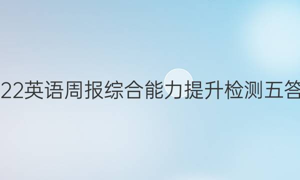 2022英语周报综合能力提升检测五答案