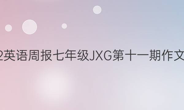 2022英语周报七年级JXG第十一期作文答案
