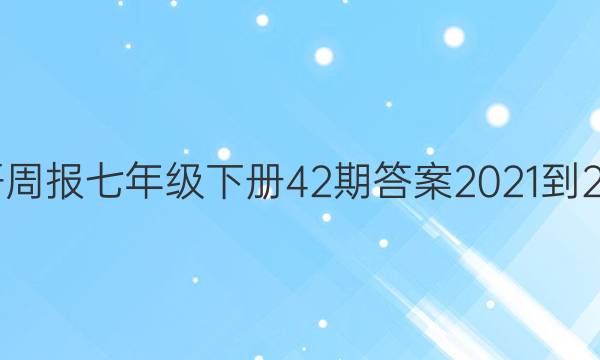 英语周报七年级下册42期答案2021-2022