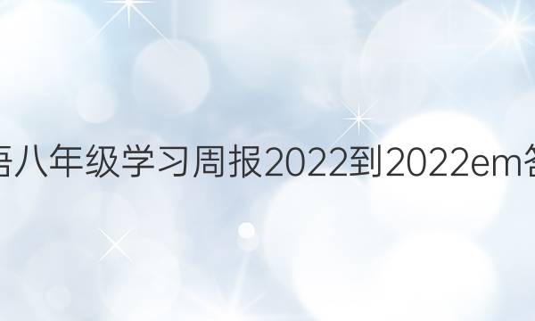 英语八年级学习周报2022-2022em答案