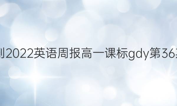 有2021-2022英语周报高一课标gdy第36期答案吗？