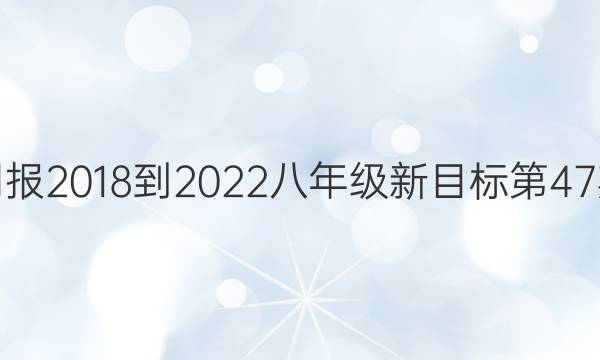 英语周报2018-2022八年级新目标第47期答案