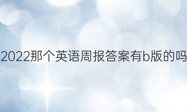 2022那个英语周报答案有b版的吗？