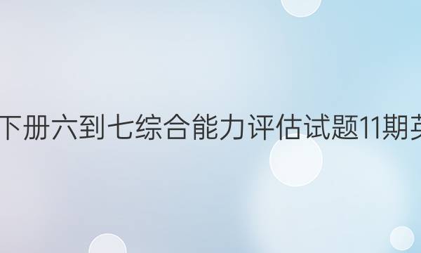 2022八年级下册六到七综合能力评估试题11期英语周报答案