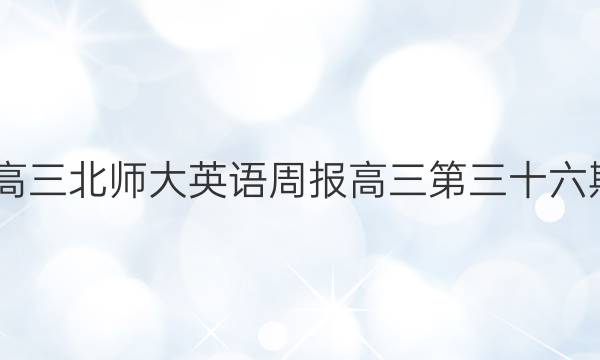 2022高三北师大英语周报高三第三十六期答案