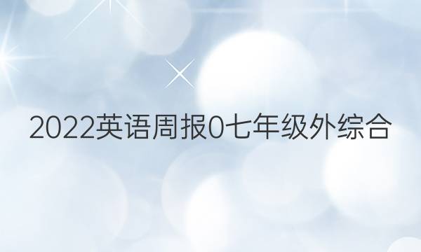 2022英语周报 0 七年级 外综合（OT） 0答案