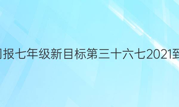 英语周报七年级新目标第三十六七2021-2022。答案