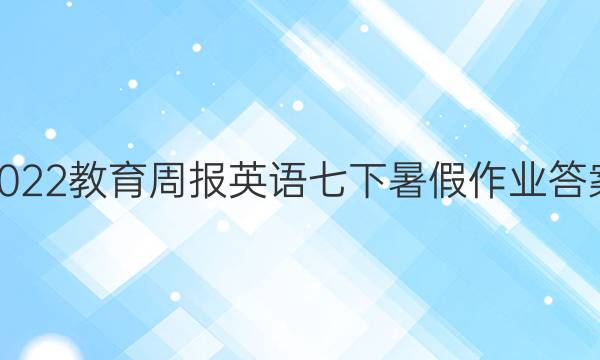 2022教育周报英语七下暑假作业答案