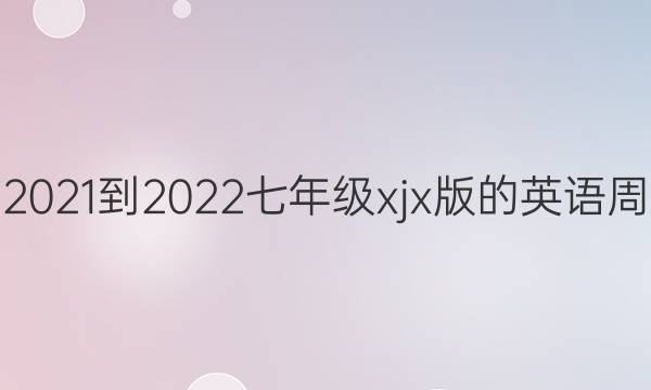 有没有2021-2022七年级xjx版的英语周报答案