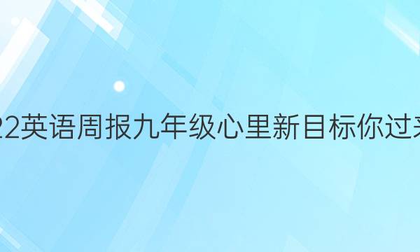 2022英语周报九年级 心里新目标你过来耍。答案