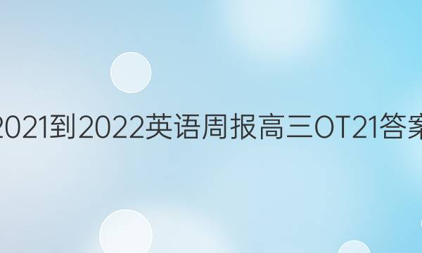 2021-2022 英语周报 高三 OT21答案