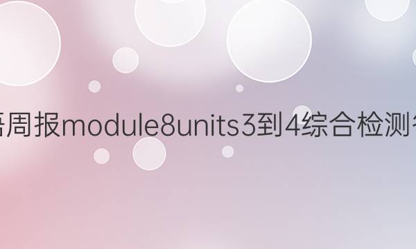 英语周报module8units3-4综合检测答案