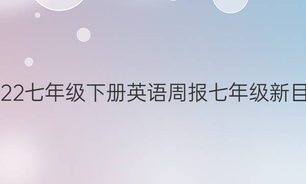 2022七年级下册英语周报七年级新目标（答案