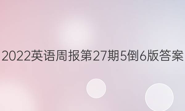 2022英语周报第27期5倒6版答案