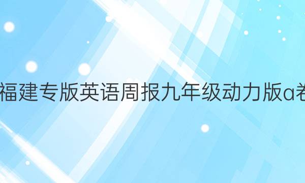 2022福建专版英语周报九年级动力版a卷答案