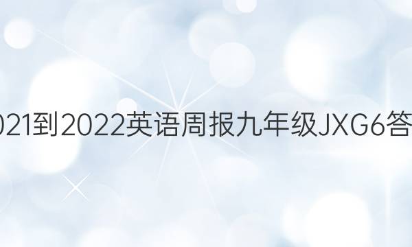 2021-2022 英语周报 九年级 JXG 6答案