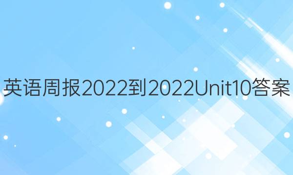 英语周报2022-2022Unit 10答案