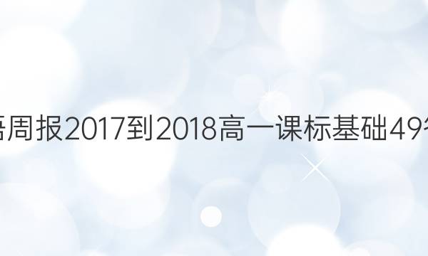 英语周报 2017-2018 高一 课标基础 49答案
