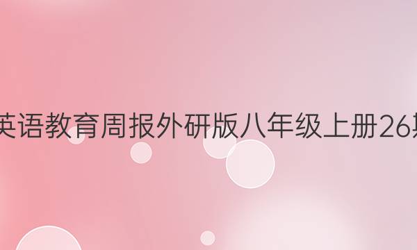 2022英语教育周报外研版八年级上册26期答案