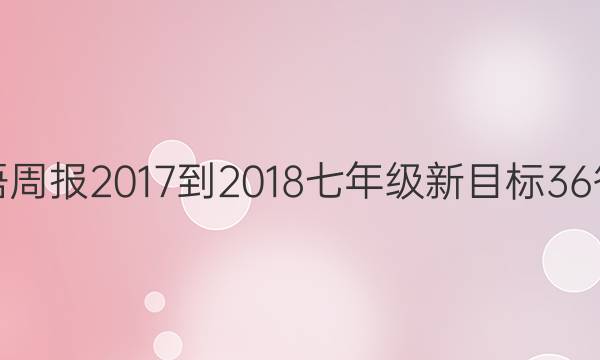 英语周报 2017-2018 七年级 新目标 36答案