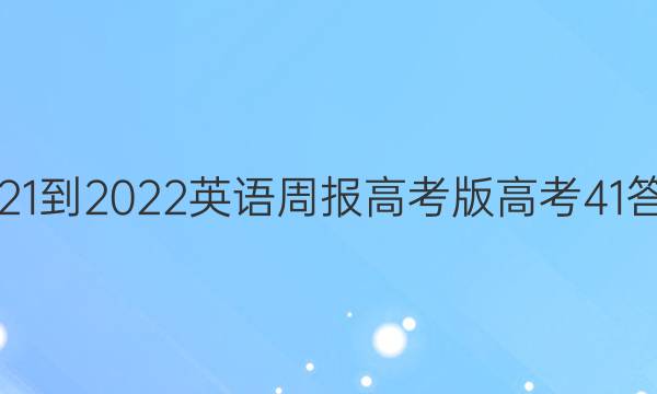 2021-2022 英语周报 高考版 高考 41答案