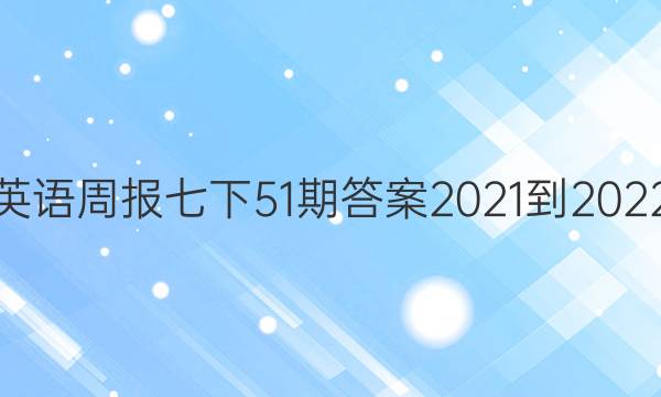 英语周报七下51期答案2021-2022