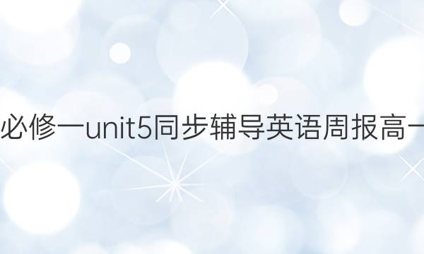 2022必修一unit5同步辅导英语周报高一答案