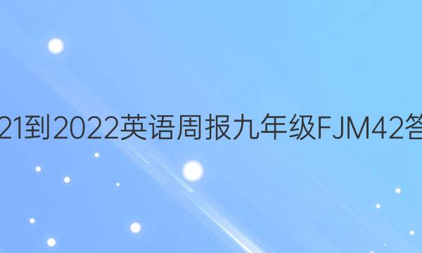 2021-2022 英语周报 九年级 FJM 42答案