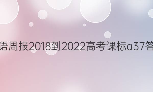 英语周报 2018-2022 高考 课标 a37答案
