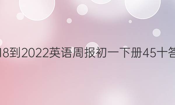 2018-2022英语周报初一下册45十答案