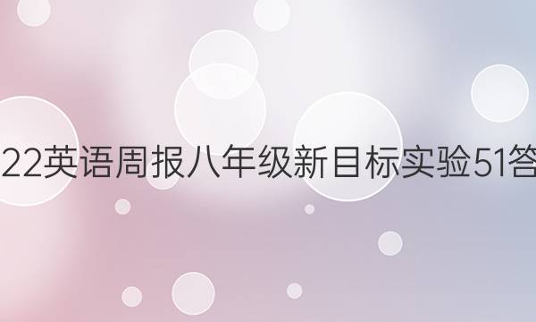 2022 英语周报 八年级 新目标实验 51答案