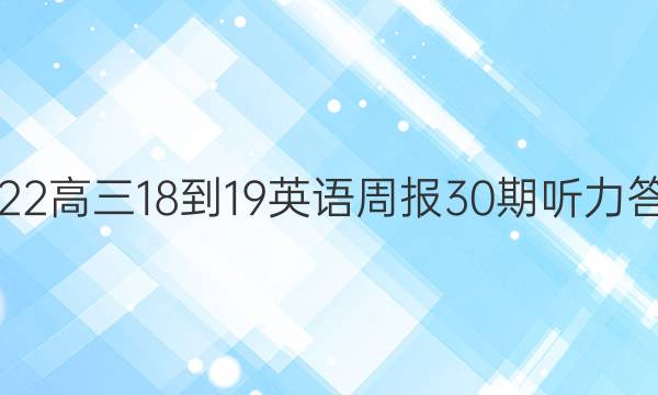 2022高三18-19英语周报30期听力答案