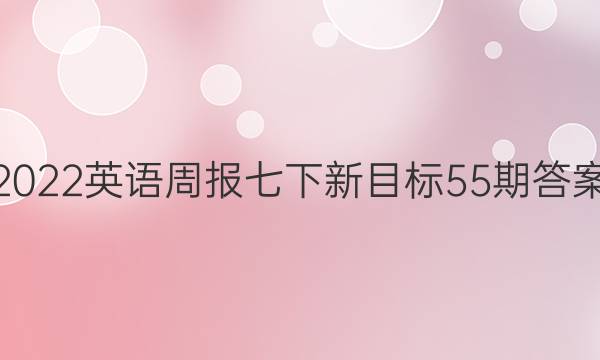 2022英语周报七下新目标55期答案