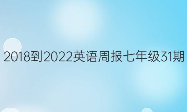  2018到2022英语周报七年级31期。答案