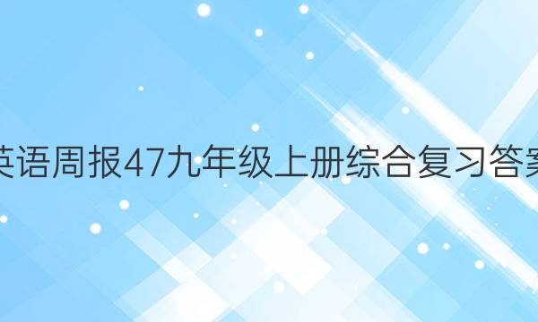 英语周报47九年级上册综合复习答案