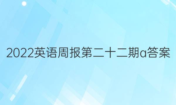 2022英语周报第二十二期a答案