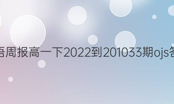 英语周报高一下2022-201033期ojs答案