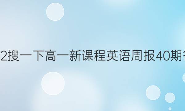 2022搜一下高一新课程英语周报40期答案
