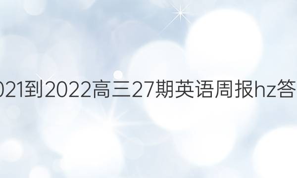 2021-2022高三27期英语周报hz答案