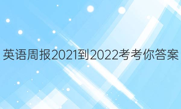 英语周报2021-2022考考你答案