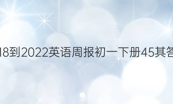 2018-2022英语周报初一下册45其答案