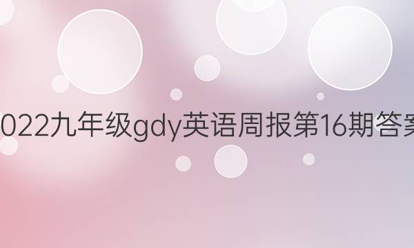 2022九年级gdy 英语周报第16期答案