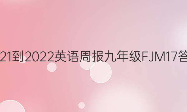2021-2022 英语周报 九年级 FJM 17答案