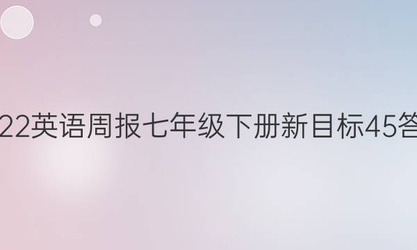 2022 英语周报 七年级下册 新目标 45答案