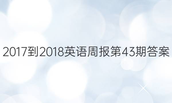 2017-2018英语周报第43期答案