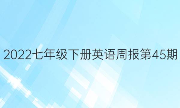 2022七年级下册英语周报第45期。答案