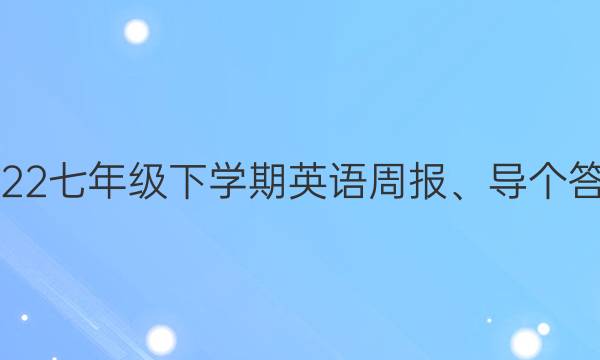 2022七年级下学期英语周报、导个答案