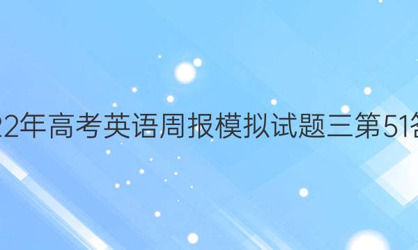 2022年高考英语周报模拟试题三第51答案