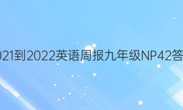 2021-2022 英语周报 九年级 NP 42答案
